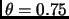 $\theta =0.75$