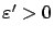 $ \varepsilon '>0$